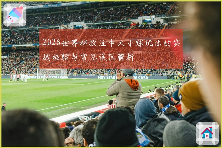 2026世界杯投注中大小球玩法的实战经验与常见误区解析